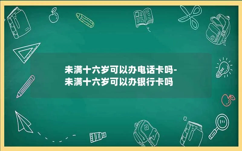 未满十六岁可以办电话卡吗-未满十六岁可以办银行卡吗