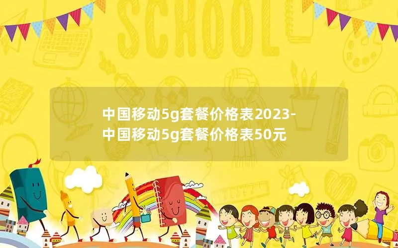 中国移动5g套餐价格表2023-中国移动5g套餐价格表50元