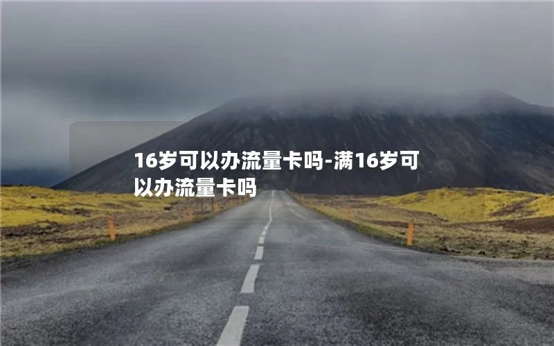 16岁可以办流量卡吗-满16岁可以办流量卡吗