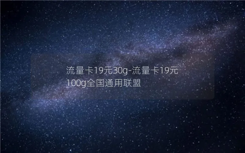 流量卡19元30g-流量卡19元100g全国通用联盟