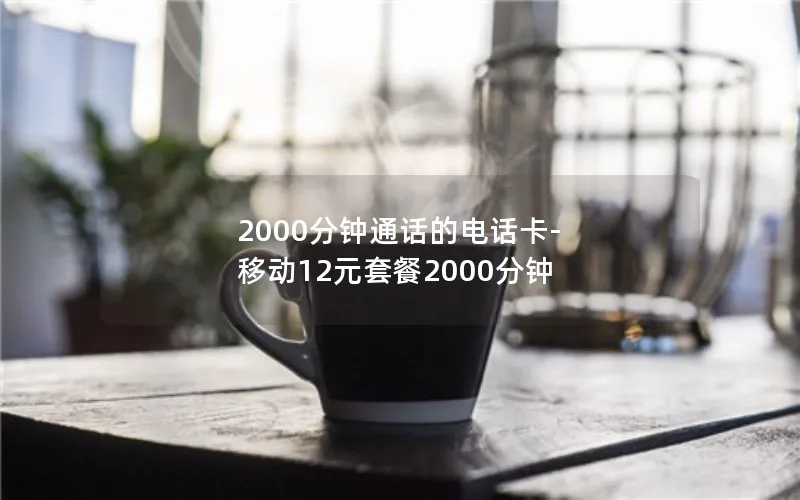 2000分钟通话的电话卡-移动12元套餐2000分钟