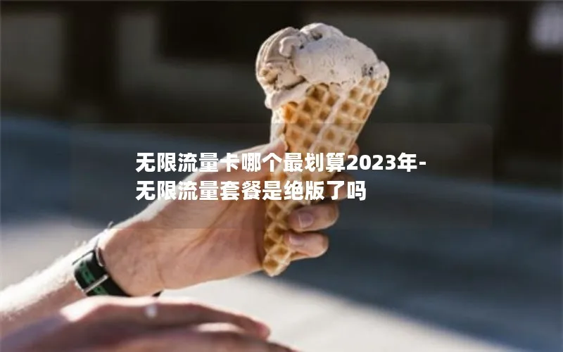 无限流量卡哪个最划算2023年-无限流量套餐是绝版了吗