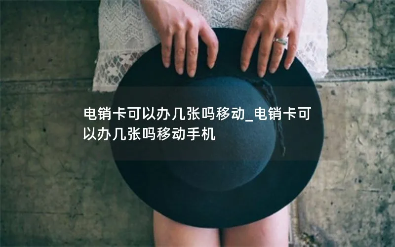 电销卡可以办几张吗移动_电销卡可以办几张吗移动手机