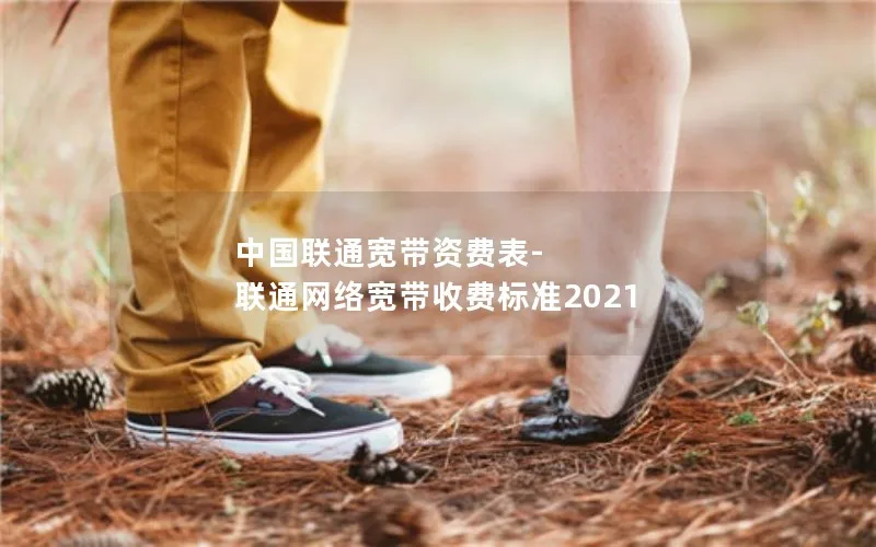 中国联通宽带资费表-联通网络宽带收费标准2021