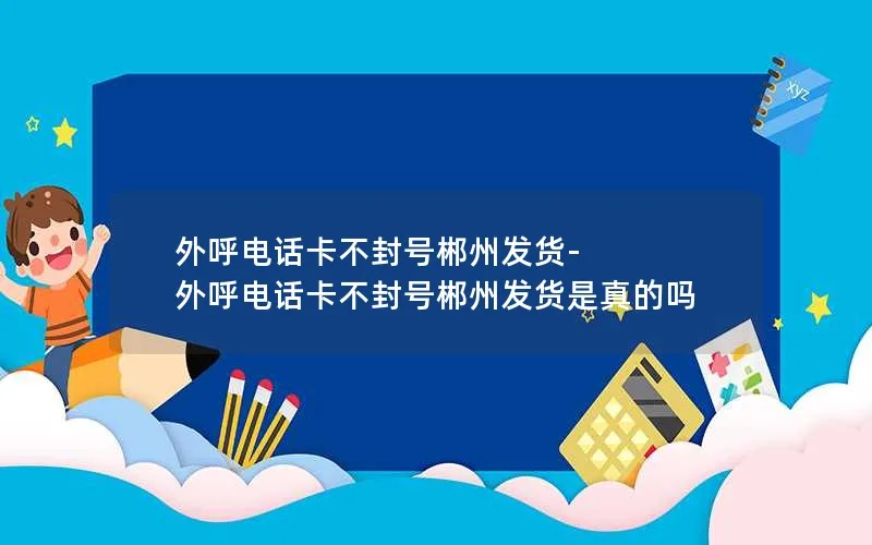 外呼电话卡不封号郴州发货-外呼电话卡不封号郴州发货是真的吗