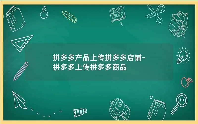 拼多多产品上传拼多多店铺-拼多多上传拼多多商品