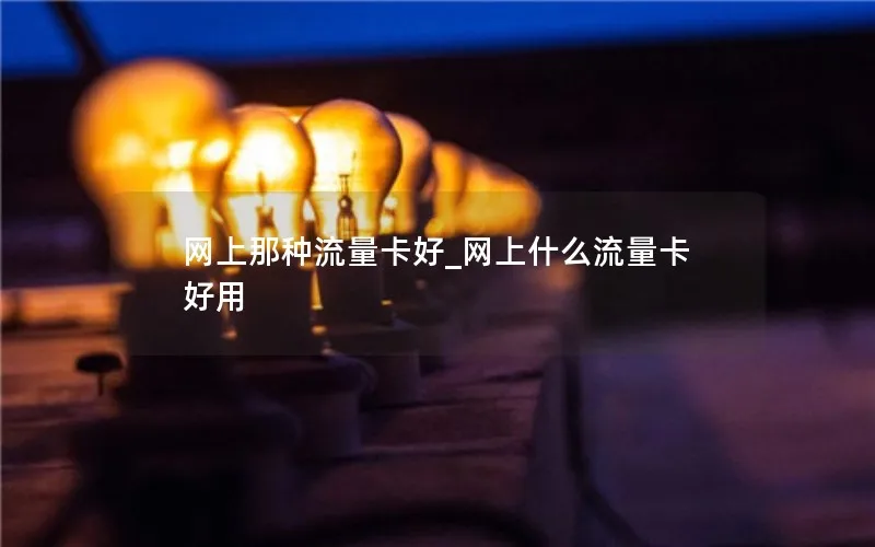 网上那种流量卡好_网上什么流量卡好用