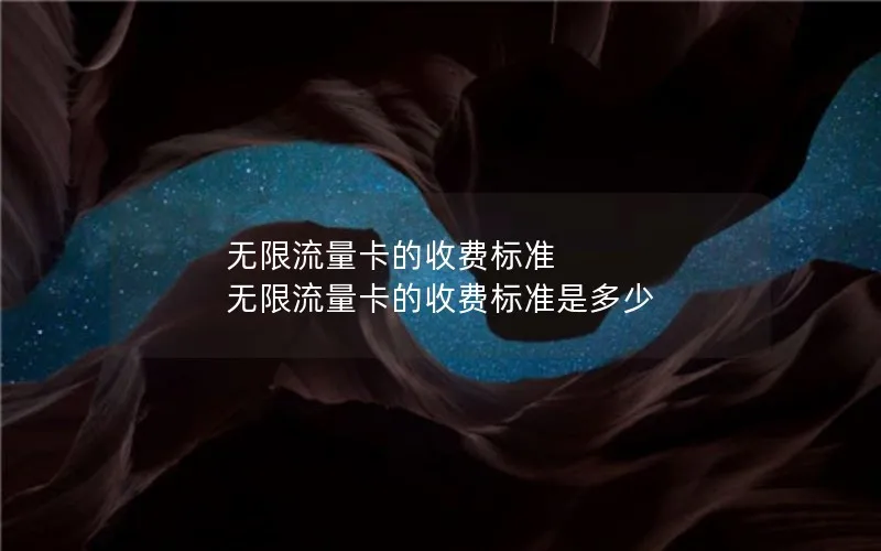 无限流量卡的收费标准 无限流量卡的收费标准是多少