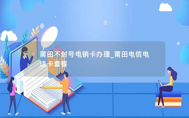 莆田不封号电销卡办理_莆田电信电话卡套餐