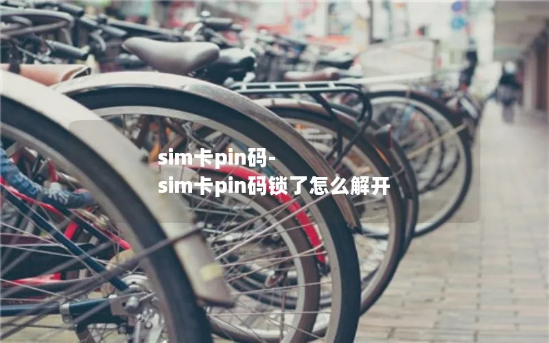 sim卡pin码-sim卡pin码锁了怎么解开