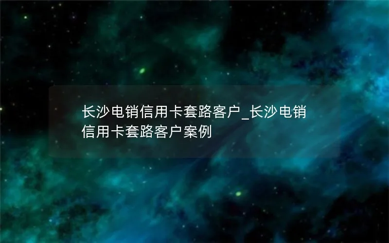 长沙电销信用卡套路客户_长沙电销信用卡套路客户案例