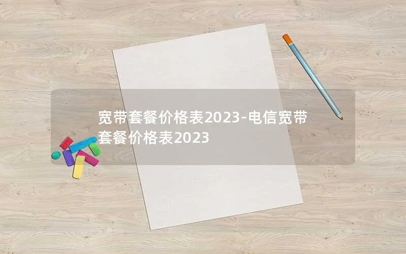 宽带套餐价格表2023-电信宽带套餐价格表2023