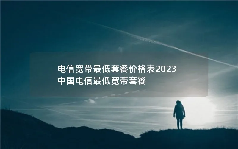 电信宽带最低套餐价格表2023-中国电信最低宽带套餐