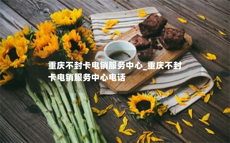 重庆不封卡电销服务中心_重庆不封卡电销服务中心电话