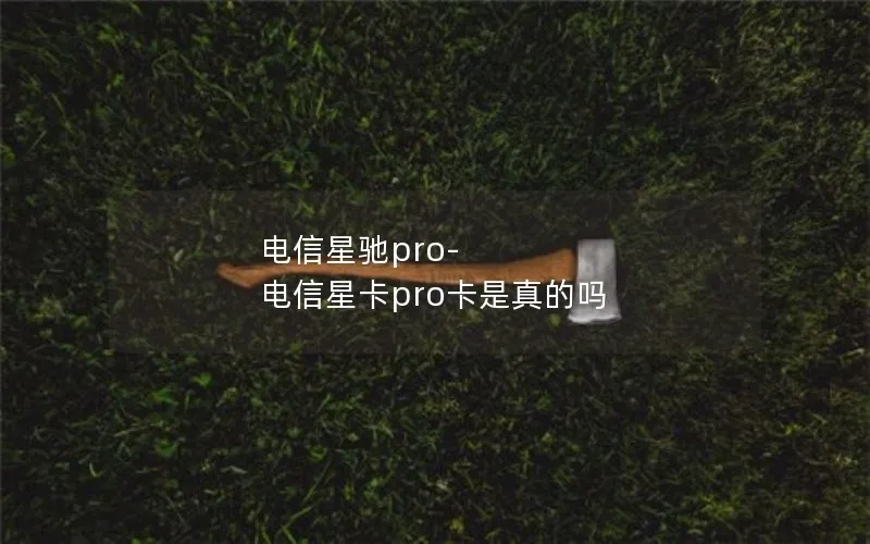 电信星驰pro-电信星卡pro卡是真的吗