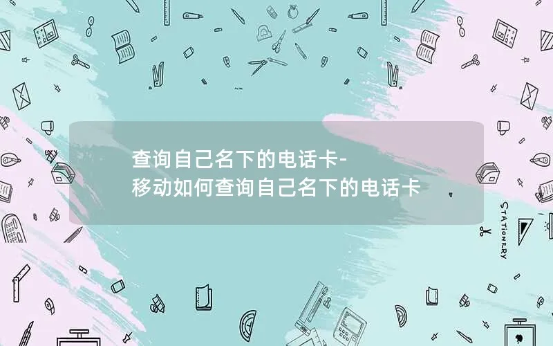 查询自己名下的电话卡-移动如何查询自己名下的电话卡