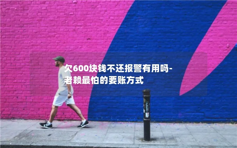 欠600块钱不还报警有用吗-老赖最怕的要账方式