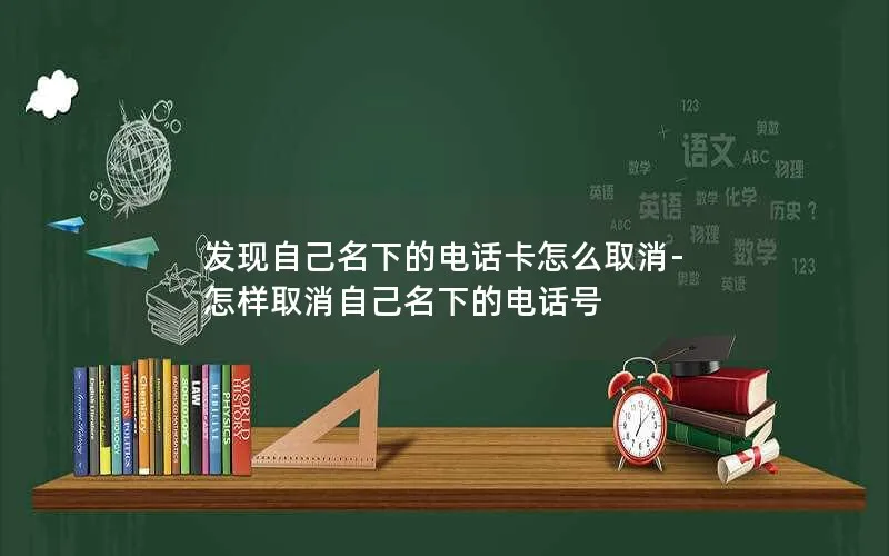 发现自己名下的电话卡怎么取消-怎样取消自己名下的电话号