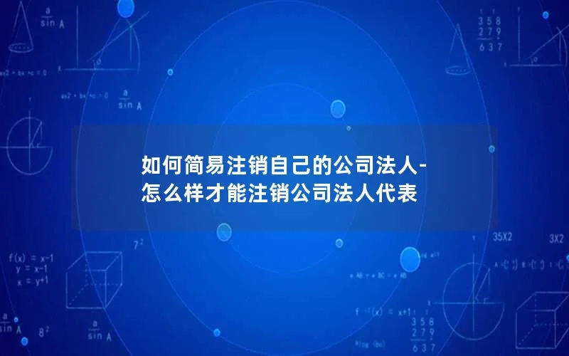 如何简易注销自己的公司法人-怎么样才能注销公司法人代表