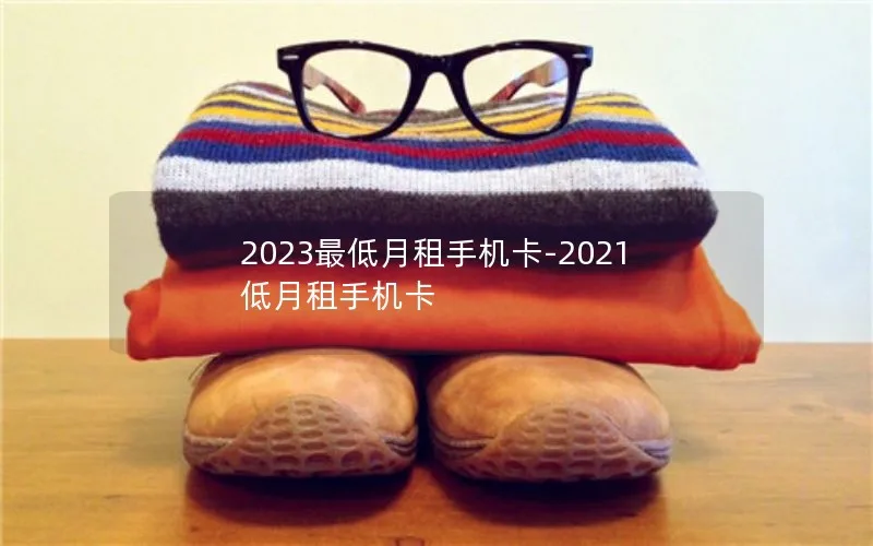 2023最低月租手机卡-2021低月租手机卡