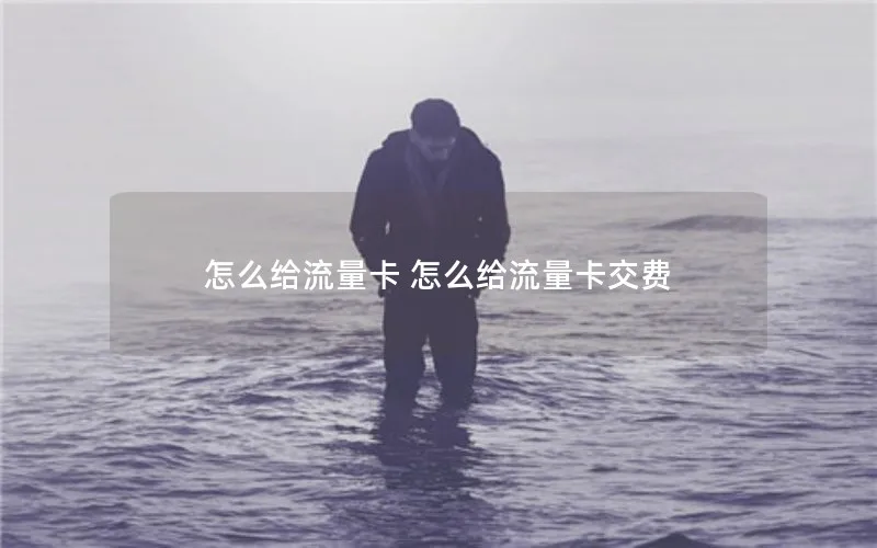 怎么给流量卡 怎么给流量卡交费