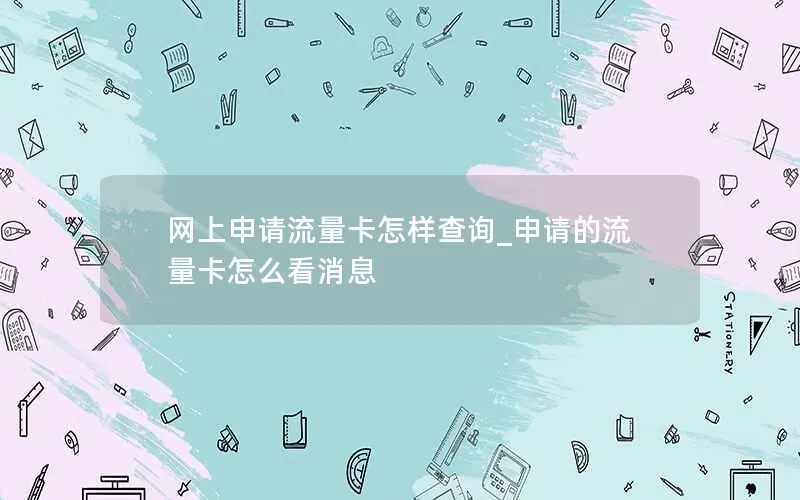 网上申请流量卡怎样查询_申请的流量卡怎么看消息