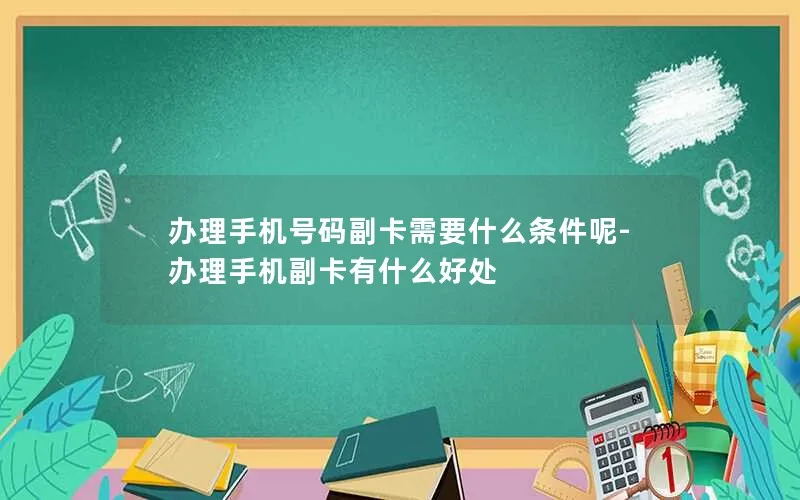 办理手机号码副卡需要什么条件呢-办理手机副卡有什么好处