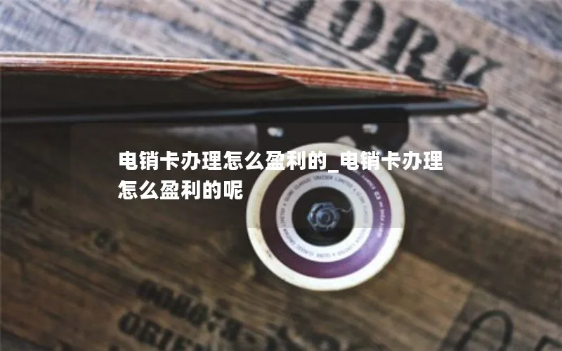 电销卡办理怎么盈利的_电销卡办理怎么盈利的呢