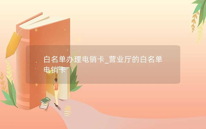 白名单办理电销卡_营业厅的白名单电销卡