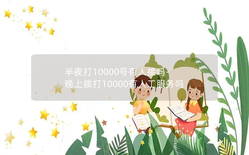 半夜打10000号有人接吗-晚上拨打10000有人工服务吗