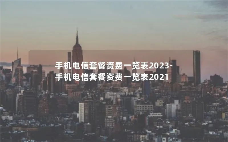 手机电信套餐资费一览表2023-手机电信套餐资费一览表2021