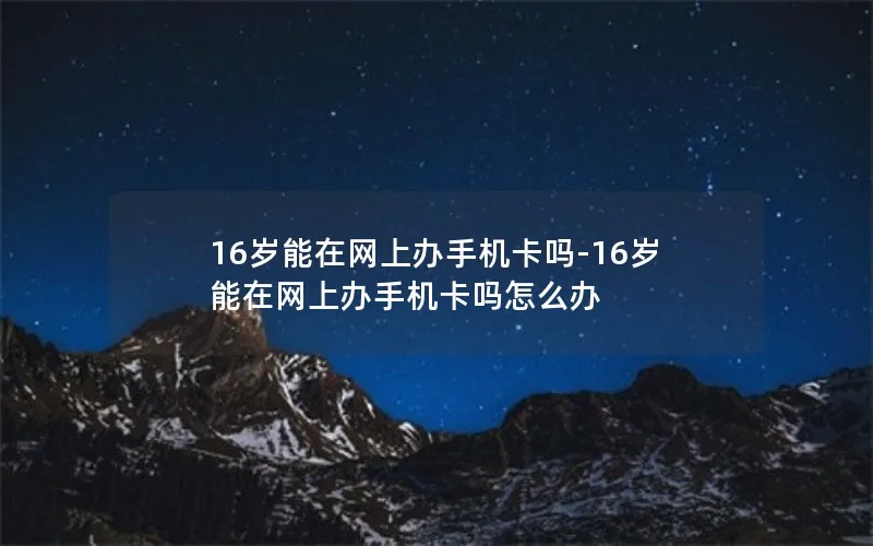 16岁能在网上办手机卡吗-16岁能在网上办手机卡吗怎么办