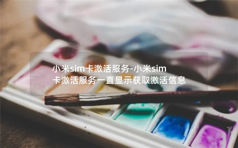 小米sim卡激活服务-小米sim卡激活服务一直显示获取激活信息