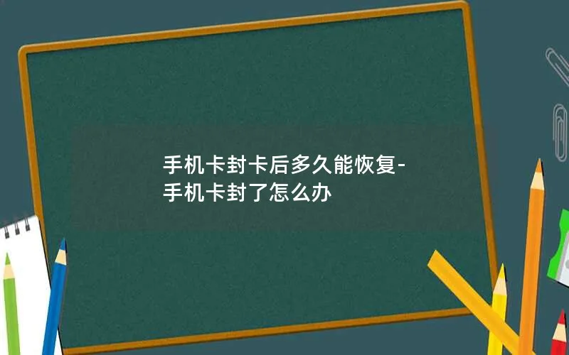 手机卡封卡后多久能恢复-手机卡封了怎么办