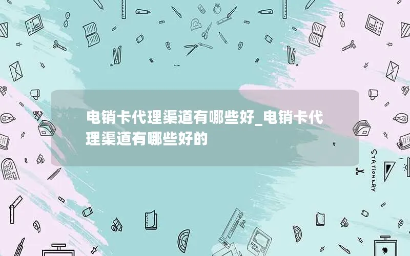 电销卡代理渠道有哪些好_电销卡代理渠道有哪些好的