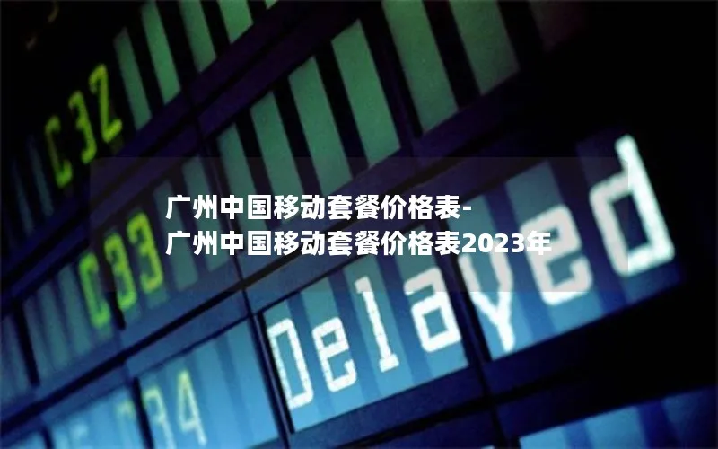 广州中国移动套餐价格表-广州中国移动套餐价格表2023年