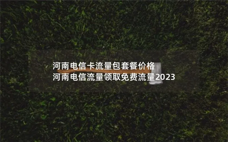 河南电信卡流量包套餐价格 河南电信流量领取免费流量2023