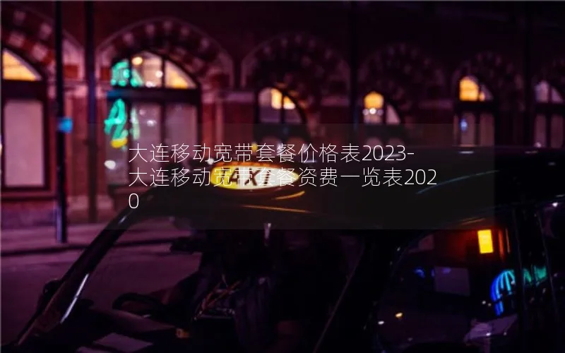 大连移动宽带套餐价格表2023-大连移动宽带套餐资费一览表2020