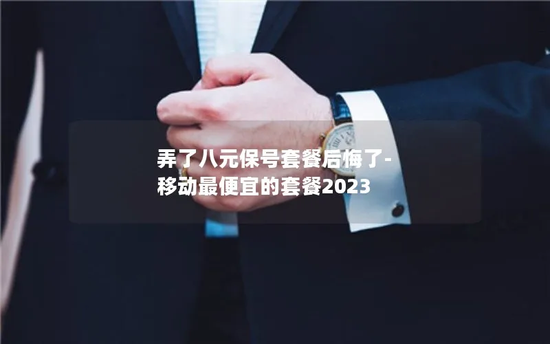 弄了八元保号套餐后悔了-移动最便宜的套餐2023