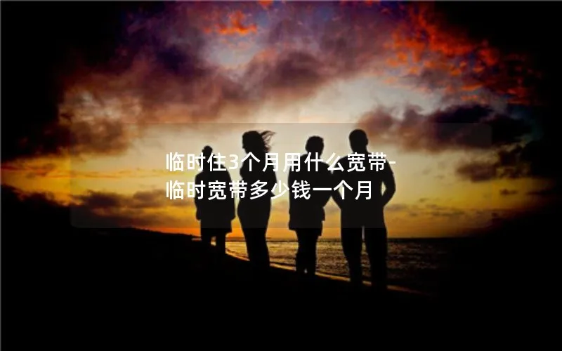 临时住3个月用什么宽带-临时宽带多少钱一个月