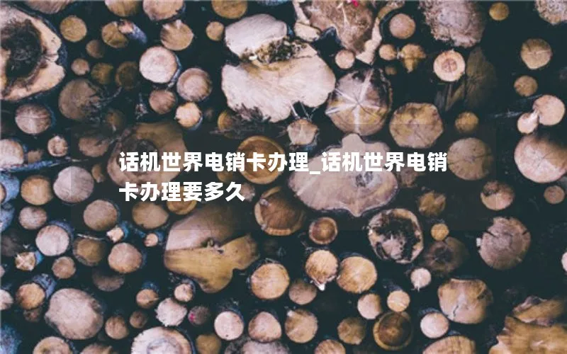 话机世界电销卡办理_话机世界电销卡办理要多久