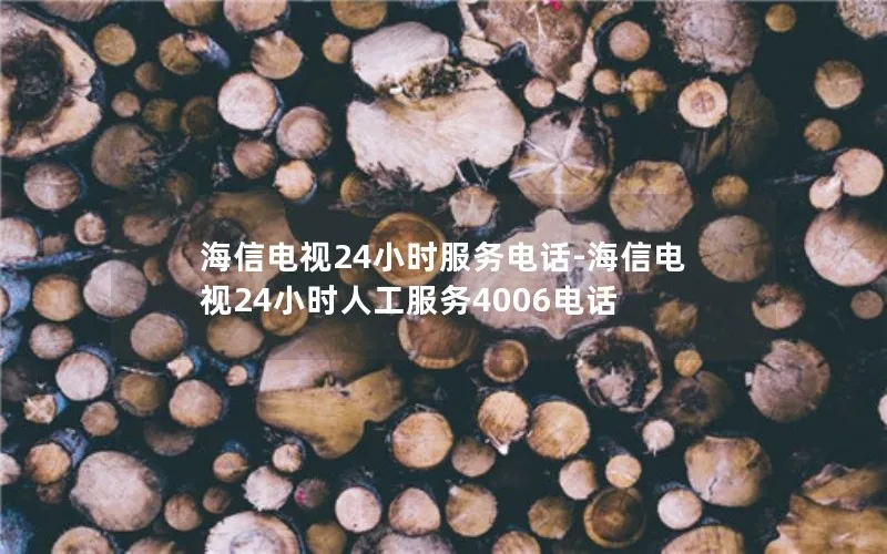 海信电视24小时服务电话-海信电视24小时人工服务4006电话