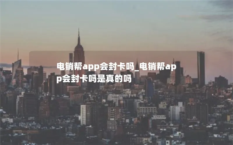 电销帮app会封卡吗_电销帮app会封卡吗是真的吗