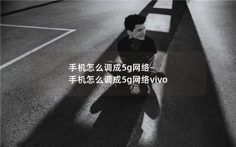 手机怎么调成5g网络-手机怎么调成5g网络vivo