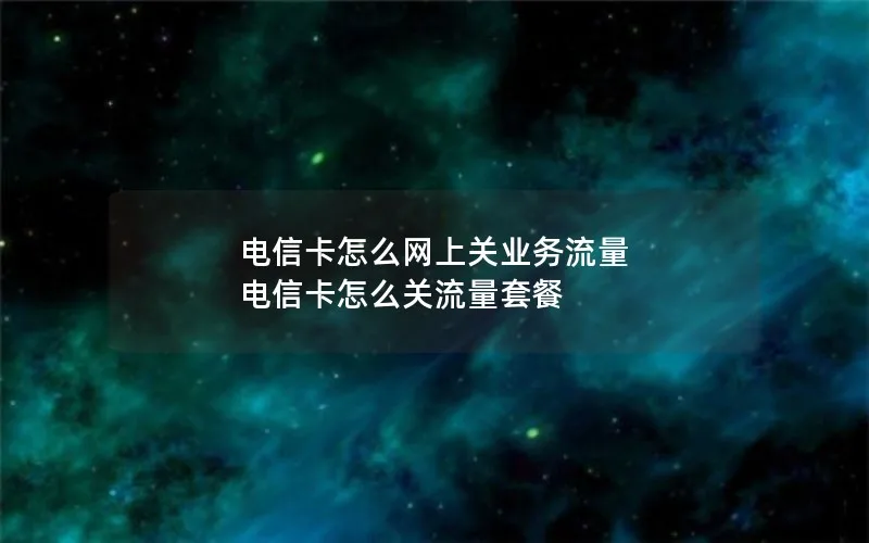 电信卡怎么网上关业务流量 电信卡怎么关流量套餐