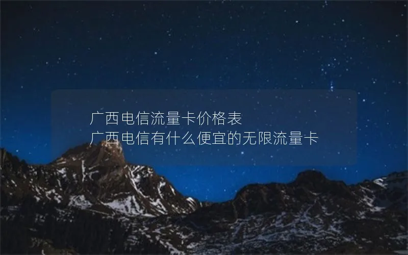 广西电信流量卡价格表 广西电信有什么便宜的无限流量卡