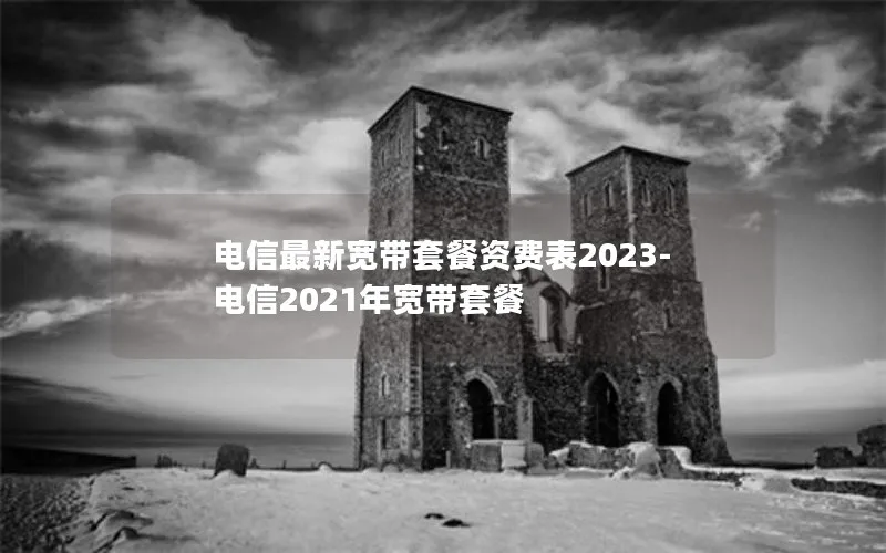 电信最新宽带套餐资费表2023-电信2021年宽带套餐