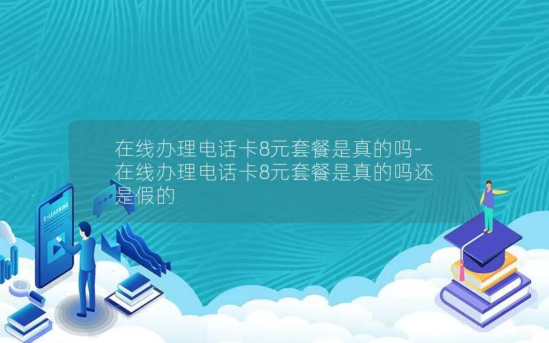 在线办理电话卡8元套餐是真的吗-在线办理电话卡8元套餐是真的吗还是假的