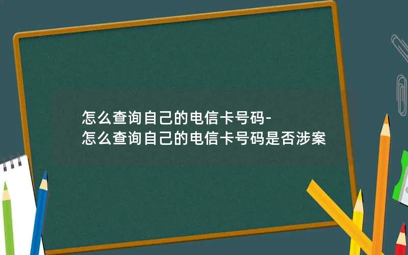 怎么查询自己的电信卡号码-怎么查询自己的电信卡号码是否涉案