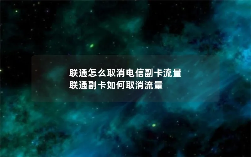 联通怎么取消电信副卡流量 联通副卡如何取消流量